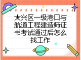 大兴区一级港口与航道工程建造师证书考试通过后怎么找工作