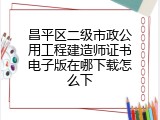 昌平区二级市政公用工程建造师证书电子版在哪下载怎么下