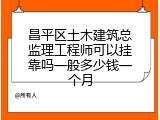昌平区土木建筑总监理工程师可以挂靠吗一般多少钱一个月
