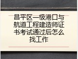昌平区一级港口与航道工程建造师证书考试通过后怎么找工作