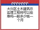大兴区土木建筑总监理工程师可以挂靠吗一般多少钱一个月