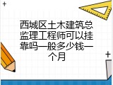 西城区土木建筑总监理工程师可以挂靠吗一般多少钱一个月