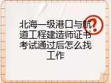 北海一级港口与航道工程建造师证书考试通过后怎么找工作