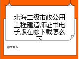 北海二级市政公用工程建造师证书电子版在哪下载怎么下