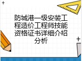 防城港一级安装工程造价工程师技能资格证书详细介绍分析