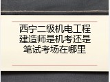 西宁二级机电工程建造师是机考还是笔试考场在哪里