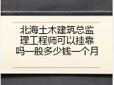 北海土木建筑总监理工程师可以挂靠吗一般多少钱一个月
