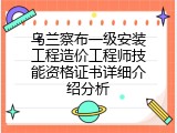 乌兰察布一级安装工程造价工程师技能资格证书详细介绍分析