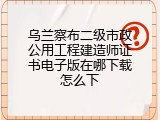 乌兰察布二级市政公用工程建造师证书电子版在哪下载怎么下