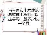 乌兰察布土木建筑总监理工程师可以挂靠吗一般多少钱一个月