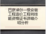 巴彦淖尔一级安装工程造价工程师技能资格证书详细介绍分析