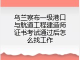 乌兰察布一级港口与航道工程建造师证书考试通过后怎么找工作