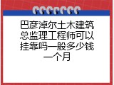 巴彦淖尔土木建筑总监理工程师可以挂靠吗一般多少钱一个月