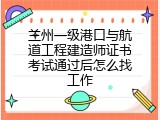 兰州一级港口与航道工程建造师证书考试通过后怎么找工作