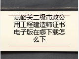 嘉峪关二级市政公用工程建造师证书电子版在哪下载怎么下