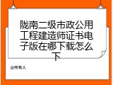 陇南二级市政公用工程建造师证书电子版在哪下载怎么下