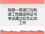 陇南一级港口与航道工程建造师证书考试通过后怎么找工作