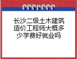 长沙二级土木建筑造价工程师大概多少学费好就业吗