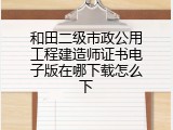 和田二级市政公用工程建造师证书电子版在哪下载怎么下