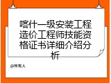 喀什一级安装工程造价工程师技能资格证书详细介绍分析