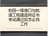 和田一级港口与航道工程建造师证书考试通过后怎么找工作