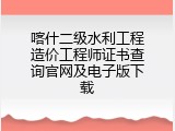喀什二级水利工程造价工程师证书查询官网及电子版下载