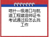 喀什一级港口与航道工程建造师证书考试通过后怎么找工作