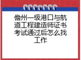 儋州一级港口与航道工程建造师证书考试通过后怎么找工作