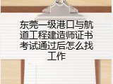 东莞一级港口与航道工程建造师证书考试通过后怎么找工作