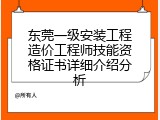 东莞一级安装工程造价工程师技能资格证书详细介绍分析