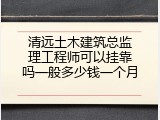 清远土木建筑总监理工程师可以挂靠吗一般多少钱一个月