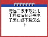 清远二级市政公用工程建造师证书电子版在哪下载怎么下