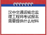 汉中交通运输总监理工程师考试报名需要提供什么材料