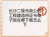 长沙二级市政公用工程建造师证书电子版在哪下载怎么下