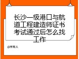 长沙一级港口与航道工程建造师证书考试通过后怎么找工作