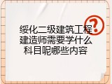 绥化二级建筑工程建造师需要学什么科目呢哪些内容