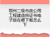 鄂州二级市政公用工程建造师证书电子版在哪下载怎么下