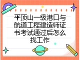 平顶山一级港口与航道工程建造师证书考试通过后怎么找工作