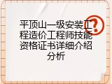 平顶山一级安装工程造价工程师技能资格证书详细介绍分析