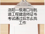洛阳一级港口与航道工程建造师证书考试通过后怎么找工作