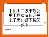 平顶山二级市政公用工程建造师证书电子版在哪下载怎么下
