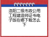 洛阳二级市政公用工程建造师证书电子版在哪下载怎么下