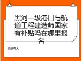 黑河一级港口与航道工程建造师国家有补贴吗在哪里报名