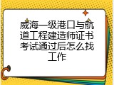 威海一级港口与航道工程建造师证书考试通过后怎么找工作