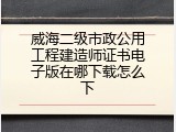 威海二级市政公用工程建造师证书电子版在哪下载怎么下