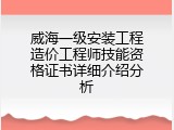 威海一级安装工程造价工程师技能资格证书详细介绍分析
