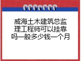 威海土木建筑总监理工程师可以挂靠吗一般多少钱一个月