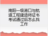 南阳一级港口与航道工程建造师证书考试通过后怎么找工作