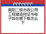 南阳二级市政公用工程建造师证书电子版在哪下载怎么下