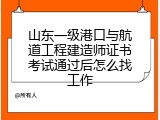 山东一级港口与航道工程建造师证书考试通过后怎么找工作